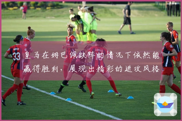 皇马在姆巴佩缺阵的情况下依然能赢得胜利，展现出精彩的进攻风格
