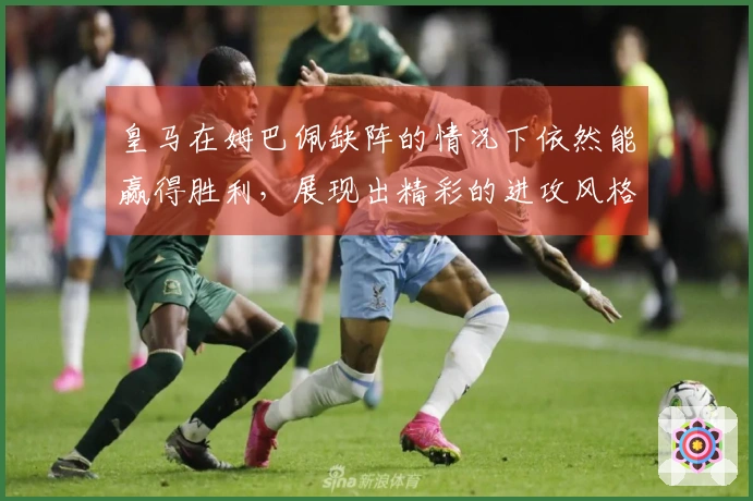 皇马在姆巴佩缺阵的情况下依然能赢得胜利，展现出精彩的进攻风格