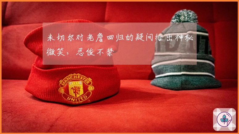 米切尔对老詹回归的疑问给出神秘微笑，忍俊不禁