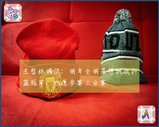 王哲林调侃：明年全明星想挑战扣篮冠军，也愿参赛三分赛