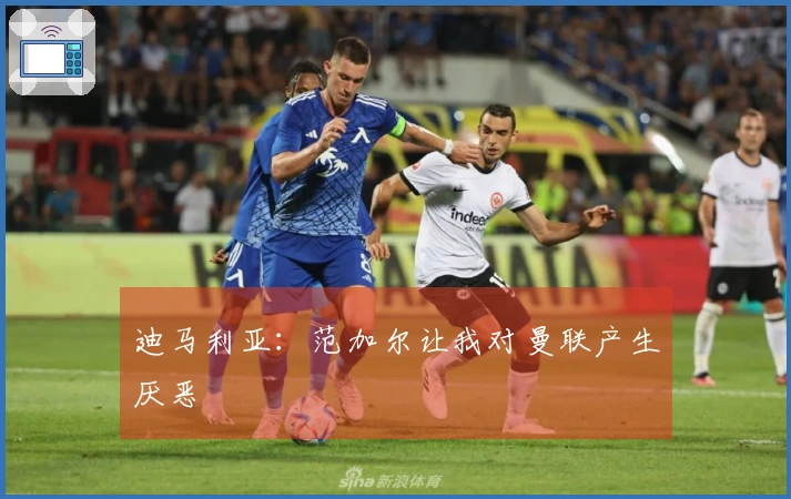 迪马利亚：范加尔让我对曼联产生厌恶